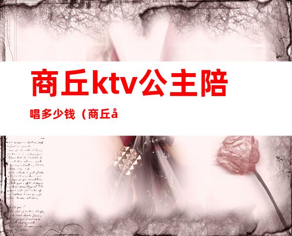 商丘ktv公主陪唱多少钱（商丘宝乐迪ktv有陪唱吗）