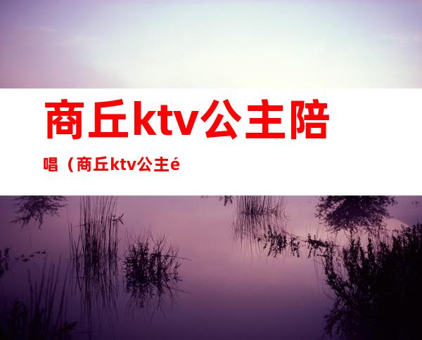 商丘ktv公主陪唱（商丘ktv公主陪唱招聘）