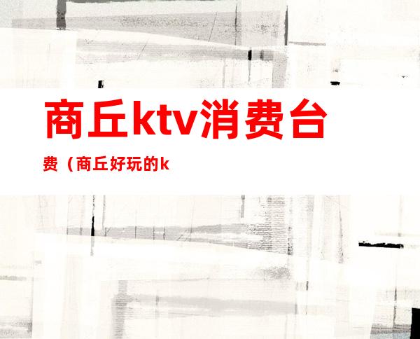 商丘ktv消费台费（商丘好玩的ktv）