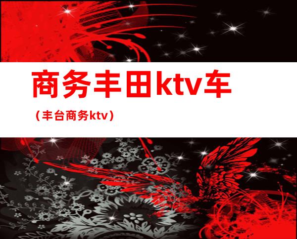 商务丰田ktv车（丰台商务ktv）