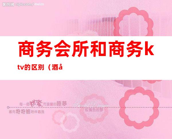 商务会所和商务ktv的区别（酒吧和商务ktv区别）