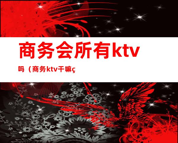 商务会所有ktv吗（商务ktv干嘛的）