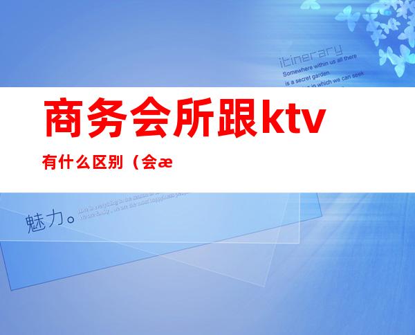 商务会所跟ktv有什么区别（会所和ktv的区别）