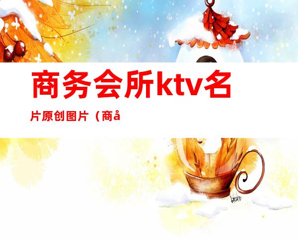 商务会所ktv名片原创图片（商务会所ktv名片原创图片大全）