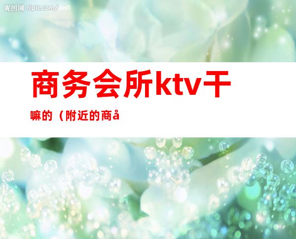 商务会所ktv干嘛的（附近的商务会所ktv）