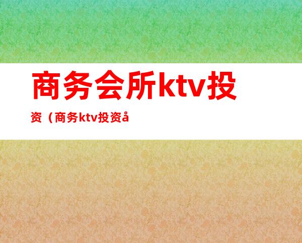 商务会所ktv投资（商务ktv投资多少钱）