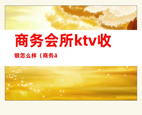 商务会所ktv收银怎么样（商务会所ktv收银怎么样做）