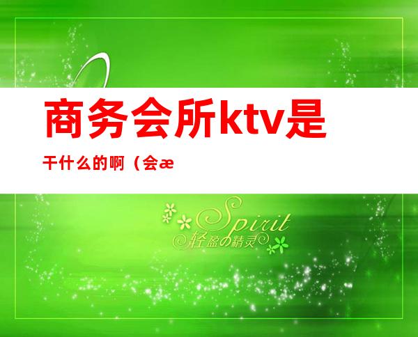 商务会所ktv是干什么的啊（会所是ktv吗）