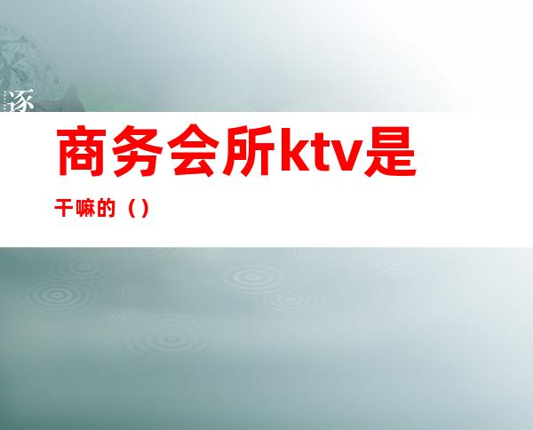 商务会所ktv是干嘛的（）