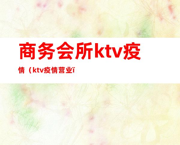 商务会所ktv疫情（ktv疫情营业）