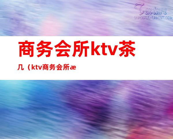 商务会所ktv茶几（ktv商务会所是干嘛的）