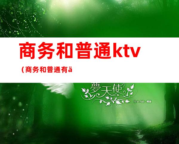 商务和普通ktv（商务和普通有什么区别）