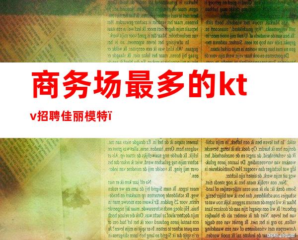 商务场最多的ktv招聘佳丽模特（北京高端ktv招聘模特）