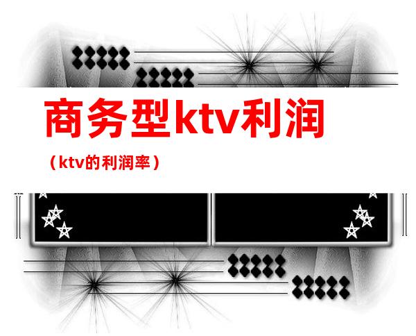 商务型ktv利润（ktv的利润率）