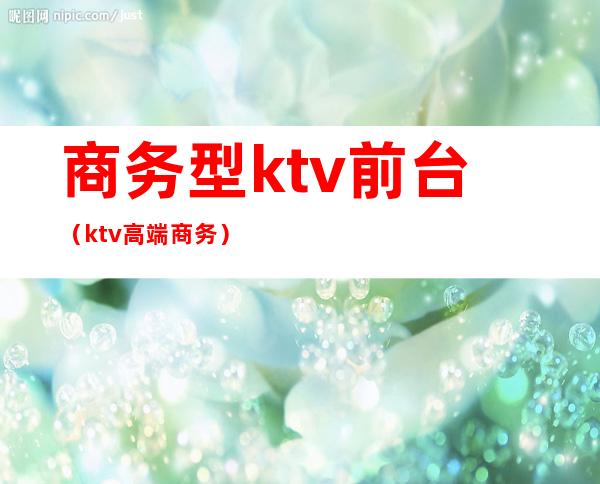 商务型ktv前台（ktv高端商务）