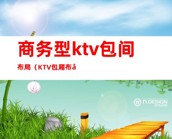 商务型ktv包间布局（KTV包厢布局）