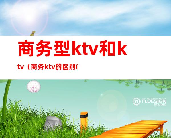 商务型ktv和ktv（商务ktv的区别）