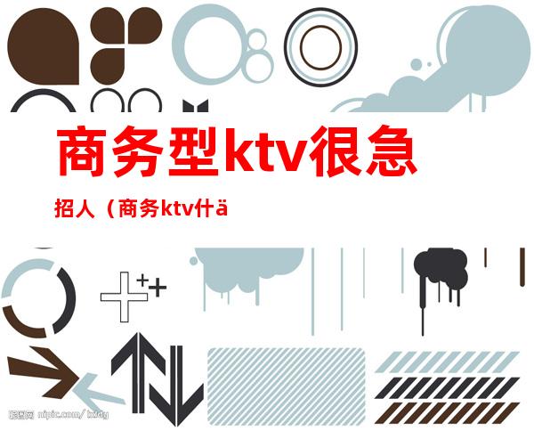 商务型ktv很急招人（商务ktv什么人去的）