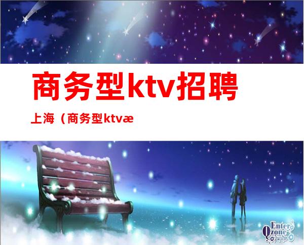 商务型ktv招聘上海（商务型ktv招聘上海）