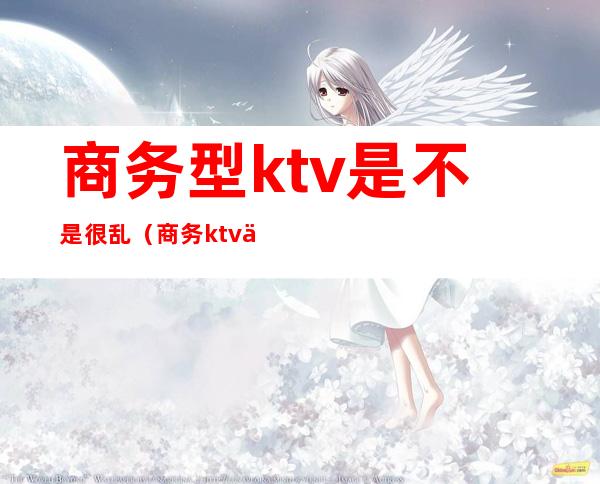 商务型ktv是不是很乱（商务ktv为什么合法）