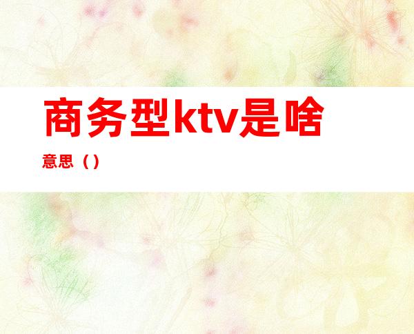 商务型ktv是啥意思（）