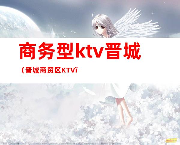 商务型ktv晋城（晋城商贸区KTV）