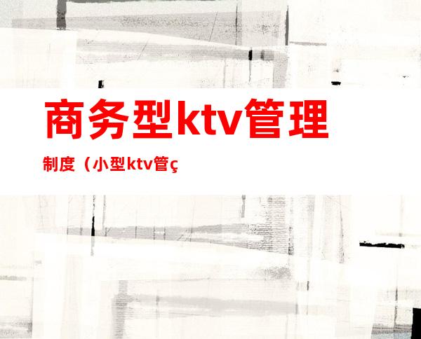 商务型ktv管理制度（小型ktv管理制度）