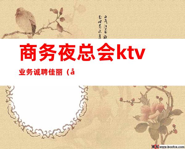 商务夜总会ktv业务诚聘佳丽（商务ktv佳丽是做什么的）