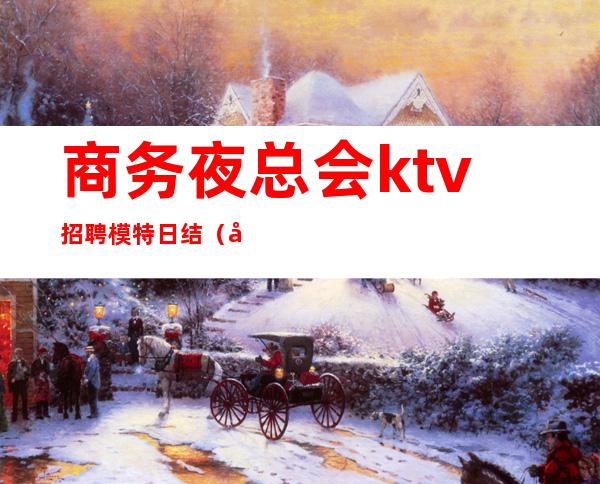 商务夜总会ktv招聘模特日结（夜场模特招聘会所）