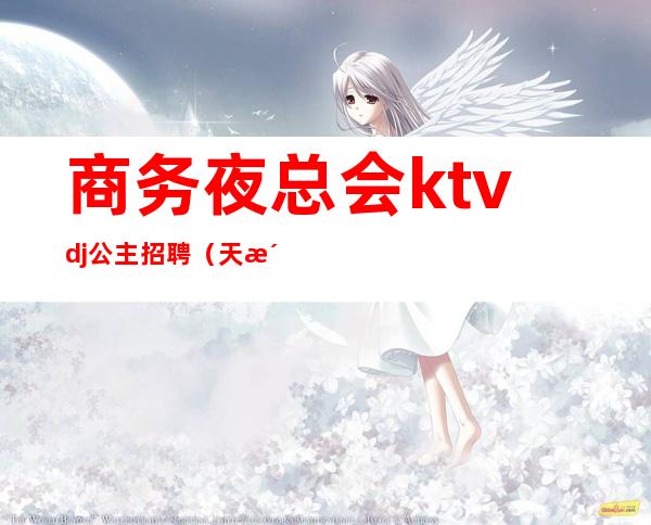 商务夜总会ktvdj公主招聘（天津ktv夜总会招聘公主）