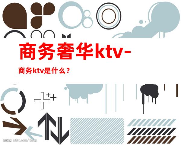 商务奢华ktv-商务ktv是什么？