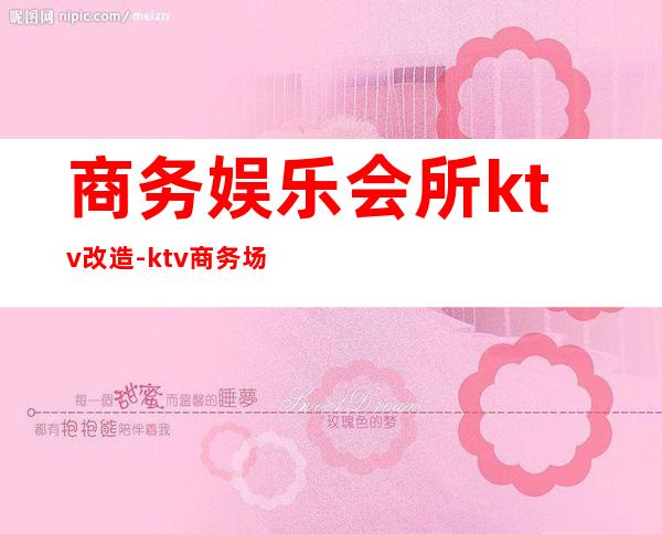 商务娱乐会所ktv改造-ktv商务场什么意思