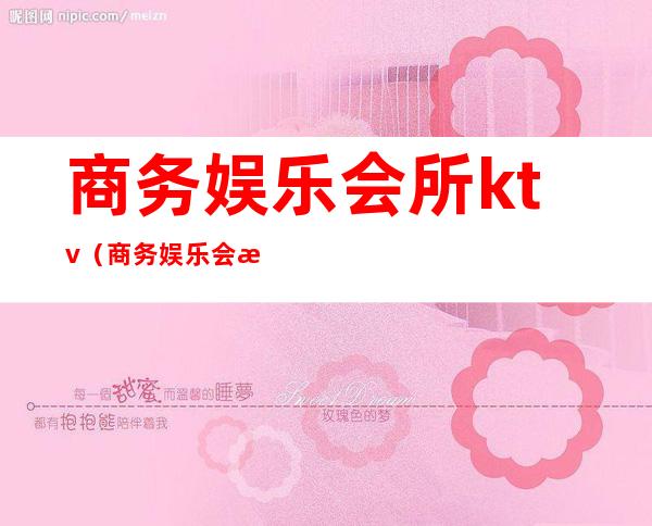 商务娱乐会所ktv（商务娱乐会所是什么）