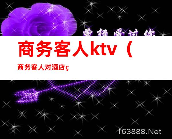 商务客人ktv（商务客人对酒店的要求）