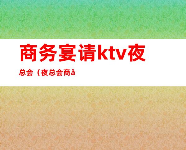 商务宴请ktv夜总会（夜总会商务场）