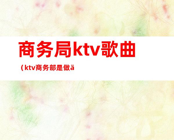 商务局ktv歌曲（ktv商务部是做什么的）