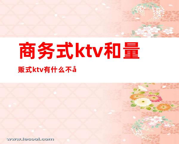 商务式ktv和量贩式ktv有什么不同（）