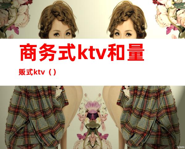 商务式ktv和量贩式ktv（）