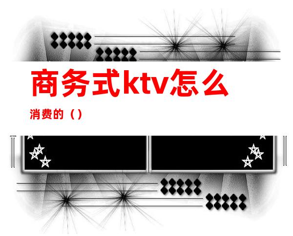 商务式ktv怎么消费的（）