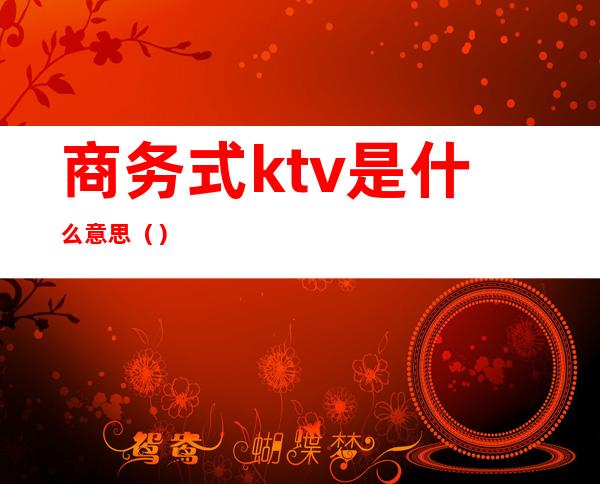 商务式ktv是什么意思（）