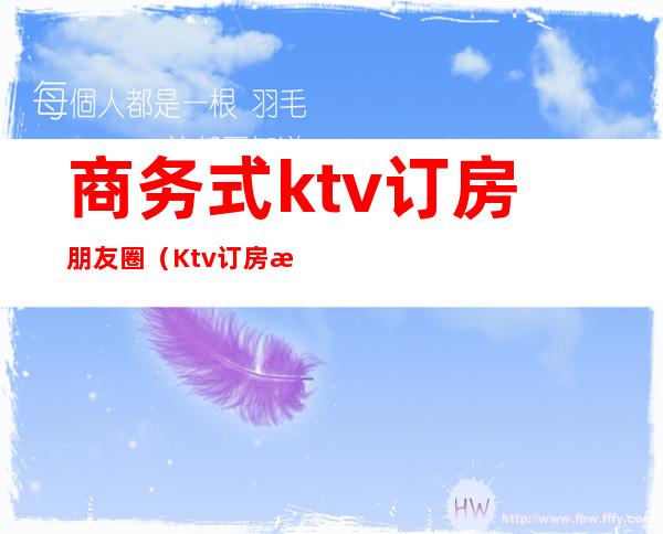 商务式ktv订房朋友圈（Ktv订房朋友圈）