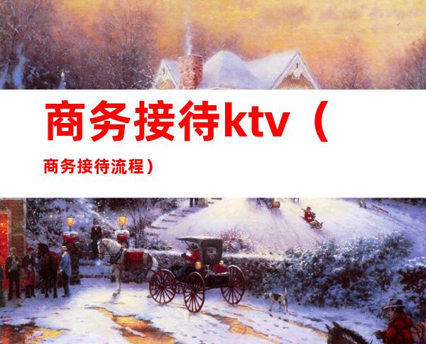 商务接待ktv（商务接待流程）