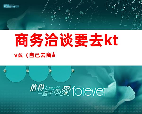 商务洽谈要去ktv么（自己去商务ktv）