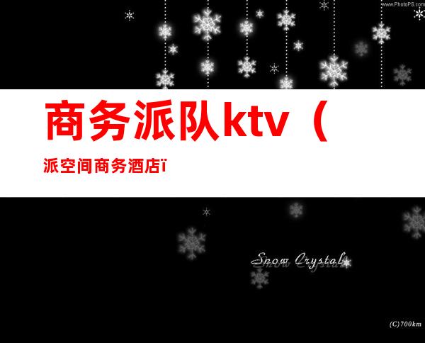 商务派队ktv（派空间商务酒店）