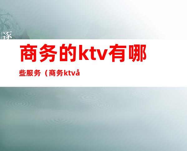 商务的ktv有哪些服务（商务ktv在哪）