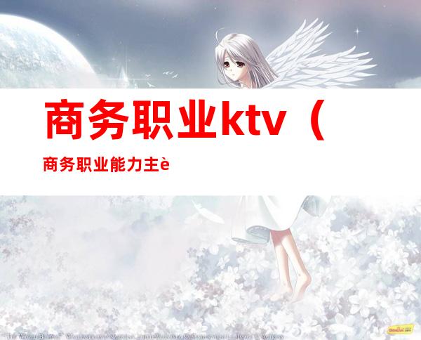 商务职业ktv（商务职业能力主要体现在以下哪些能力）