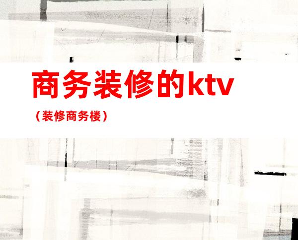 商务装修的ktv（装修商务楼）