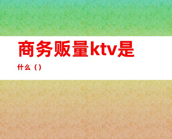 商务贩量ktv是什么（）