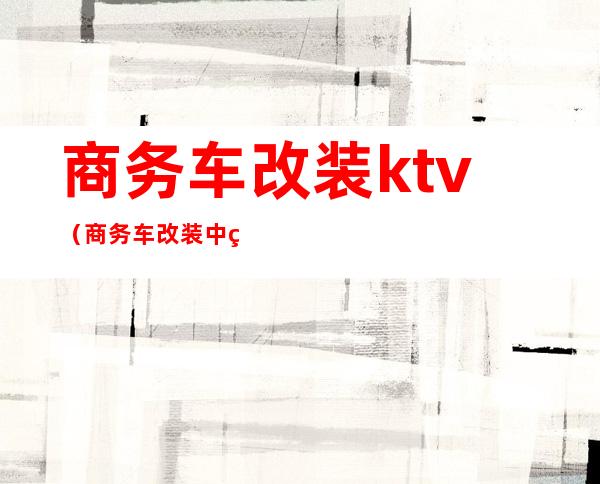 商务车改装ktv（商务车改装中窗推拉窗）