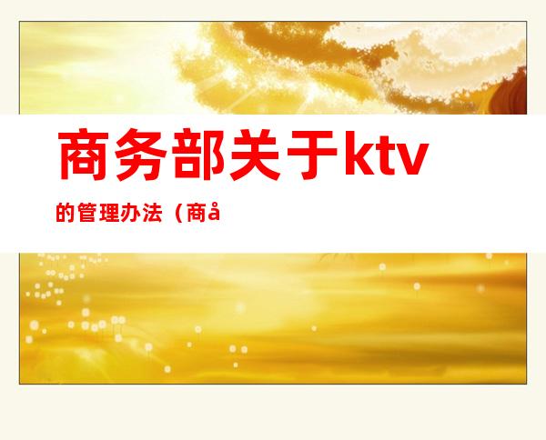 商务部关于ktv的管理办法（商务ktv基本消费规则）